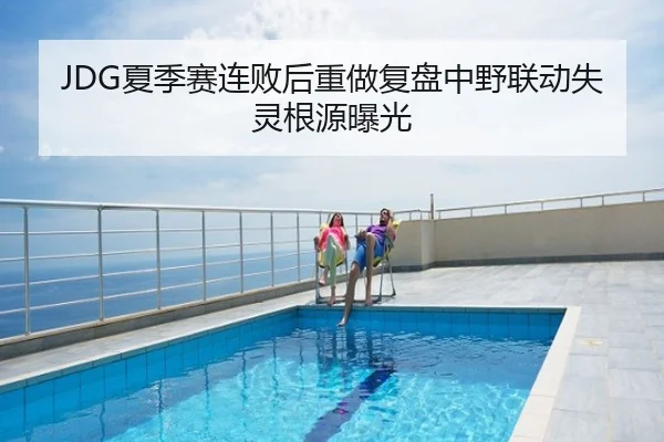 JDG夏季赛连败后重做复盘中野联动失灵根源曝光