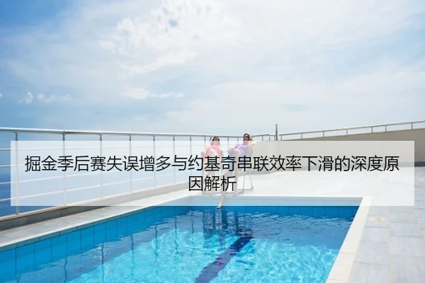 掘金季后赛失误增多与约基奇串联效率下滑的深度原因解析