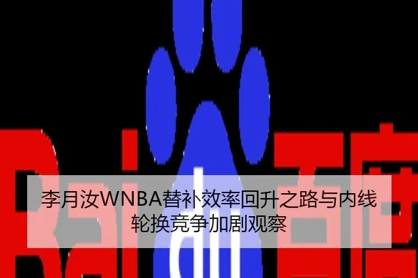 李月汝WNBA替补效率回升之路与内线轮换竞争加剧观察