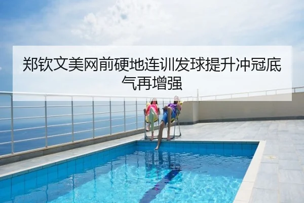郑钦文美网前硬地连训发球提升冲冠底气再增强