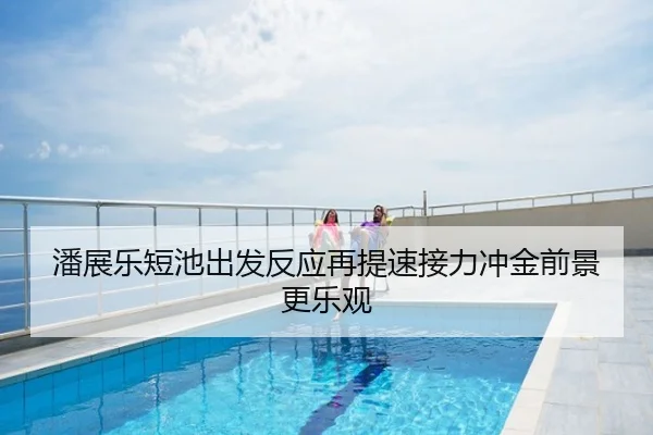 潘展乐短池出发反应再提速接力冲金前景更乐观
