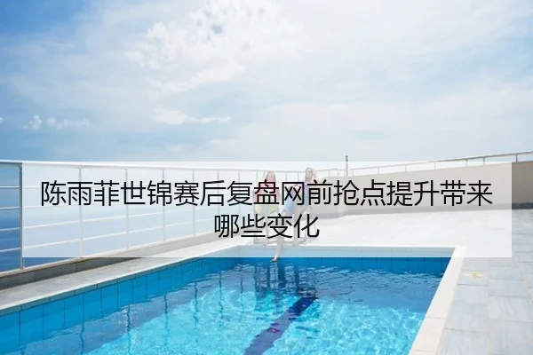 陈雨菲世锦赛后复盘网前抢点提升带来哪些变化