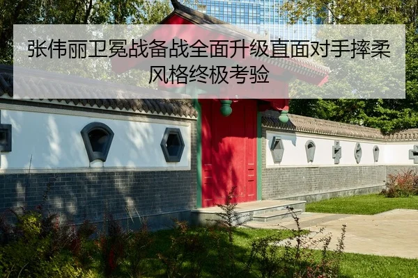 张伟丽卫冕战备战全面升级直面对手摔柔风格终极考验