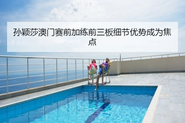 孙颖莎澳门赛前加练前三板细节优势成为焦点