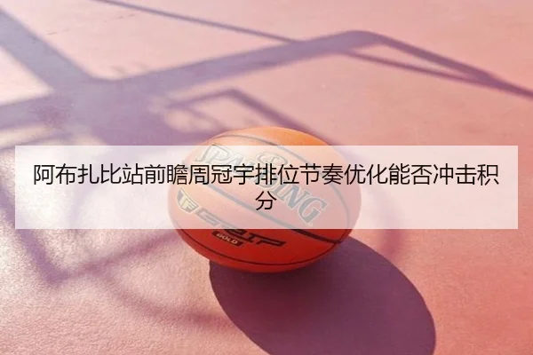 阿布扎比站前瞻周冠宇排位节奏优化能否冲击积分
