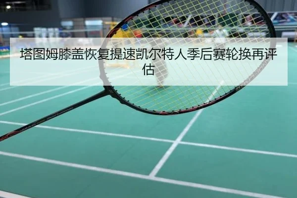 塔图姆膝盖恢复提速凯尔特人季后赛轮换再评估