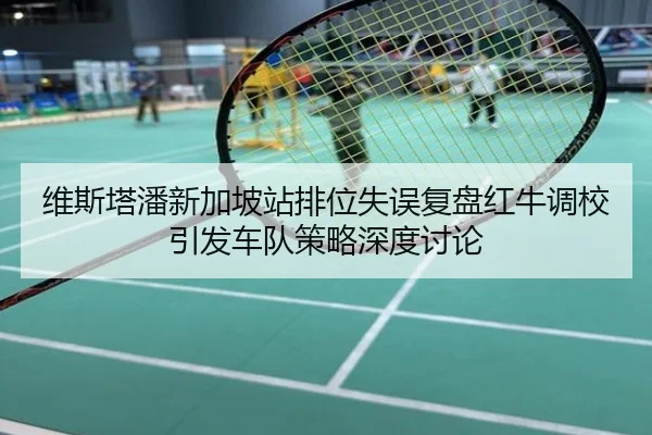 维斯塔潘新加坡站排位失误复盘红牛调校引发车队策略深度讨论