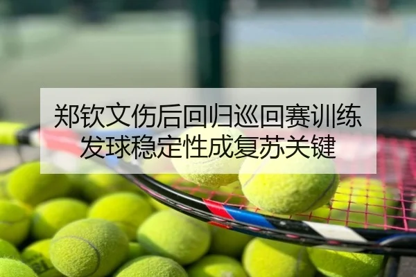 郑钦文伤后回归巡回赛训练 发球稳定性成复苏关键