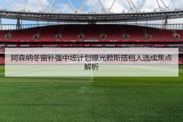 阿森纳冬窗补强中场计划曝光赖斯搭档人选成焦点解析